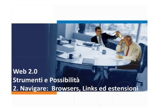 Web 2.0
Strumenti e Possibilità
2. Navigare: Browsers, Links ed estensioni
 