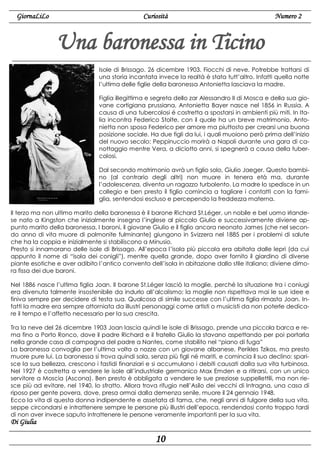 GiornaLiLo

Curiosità

Numero 2

Una baronessa in Ticino
Isole di Brissago. 26 dicembre 1903. Fiocchi di neve. Potrebbe trattarsi di
una storia incantata invece la realtà è stata tutt’altro. Infatti quella notte
l’ultima delle figlie della baronessa Antonietta lasciava la madre.
Figlia illegittima e segreta dello zar Alessandro II di Mosca e della sua giovane cortigiana prussiana, Antonietta Bayer nasce nel 1856 in Russia. A
causa di una tubercolosi é costretta a spostarsi in ambienti più miti. In Italia incontra Federico Stolte, con il quale ha un breve matrimonio. Antonietta non sposa Federico per amore ma piuttosto per crearsi una buona
posizione sociale. Ha due figli da lui, i quali muoiono però prima dell’inizio
del nuovo secolo: Peppinuccio morirà a Napoli durante una gara di canottaggio mentre Vera, a diciotto anni, si spegnerà a causa della tubercolosi.
Dal secondo matrimonio avrà un figlio solo, Giulio Jaeger. Questo bambino (al contrario degli altri) non muore in tenera età ma, durante
l’adolescenza, diventa un ragazzo turbolento. La madre lo spedisce in un
collegio e ben presto il figlio comincia a tagliare i contatti con la famiglia, sentendosi escluso e percependo la freddezza materna.
Il terzo ma non ultimo marito della baronessa è il barone Richard St.Léger, un nobile e bel uomo irlandese nato a Kingston che inizialmente insegna l’inglese al piccolo Giulio e successivamente diviene appunto marito della baronessa. I baroni, il giovane Giulio e il figlio ancora neonato James (che nel secondo anno di vita muore di polmonite fulminante) giungono in Svizzera nel 1885 per i problemi di salute
che ha la coppia e inizialmente si stabiliscono a Minusio.
Presto si innamorano delle isole di Brissago. All’epoca l’isola più piccola era abitata dalle lepri (da cui
appunto il nome di “isola dei conigli”), mentre quella grande, dopo aver fornito il giardino di diverse
piante esotiche e aver adibito l’antico convento dell’isola in abitazione dallo stile italiano; diviene dimora fissa dei due baroni.
Nel 1886 nasce l’ultima figlia Joan. Il barone St.Léger lasciò la moglie, perché la situazione tra i coniugi
era divenuta talmente insostenibile da indurlo all’alcolismo: la moglie non rispettava mai le sue idee e
finiva sempre per decidere di testa sua. Qualcosa di simile successe con l’ultima figlia rimasta Joan. Infatti la madre era sempre attorniata da illustri personaggi come artisti o musicisti da non poterle dedicare il tempo e l’affetto necessario per la sua crescita.
Tra la neve del 26 dicembre 1903 Joan lascia quindi le isole di Brissago, prende una piccola barca e rema fino a Porto Ronco, dove il padre Richard e il fratello Giulio la stavano aspettando per poi portarla
nella grande casa di campagna del padre a Nantes, come stabilito nel “piano di fuga”
La baronessa convoglia per l’ultima volta a nozze con un giovane albanese, Perikles Tzikos, ma presto
muore pure lui. La baronessa si trova quindi sola, senza più figli né mariti, e comincia il suo declino: sparisce la sua bellezza, crescono i fastidi finanziari e si accumulano i debiti causati dalla sua vita turbinosa.
Nel 1927 è costretta a vendere le isole all’industriale germanico Max Emden e a ritirarsi, con un unico
servitore a Moscia (Ascona). Ben presto è obbligata a vendere le sue preziose suppellettili, ma non riesce più ad evitare, nel 1940, lo sfratto. Allora trova rifugio nell’Asilo dei vecchi di Intragna, una casa di
riposo per gente povera, dove, presa ormai dalla demenza senile, muore il 24 gennaio 1948.
Ecco la vita di questa donna indipendente e assetata di fama, che, negli anni di fulgore della sua vita,
seppe circondarsi e intrattenere sempre le persone più illustri dell’epoca, rendendosi conto troppo tardi
di non aver invece saputo intrattenere le persone veramente importanti per la sua vita.

Di Giulia

10

 