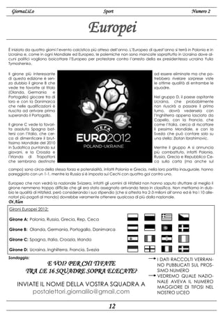 GiornaLiLo

Sport

Numero 2

Europei
È iniziato da quattro giorni l’evento calcistico più atteso dell’anno. L’Europeo di quest’anno si terrà in Polonia e in
Ucraina e, come in ogni Mondiale ed Europeo, le polemiche non sono mancate soprattutto in Ucraina dove alcuni politici vogliono boicottare l’Europeo per protestare contro l’arresto della ex presidentessa ucraina Yulia
Tymoshenko.
Il girone più interessante
di questa edizione è senza dubbio il girone B che
vede tre favorite al titolo
(Olanda, Germania
e
Portogallo) giocare tra di
loro e con la Danimarca
che nelle qualificazioni è
riuscita ad arrivare prima
superando il Portogallo.

ad essere eliminate ma che potrebbero rivelare sorprese viste
le ottime qualità di entrambe le
squadre.
Nel gruppo D, il paese ospitante
Ucraina, che probabilmente
non riuscirà a passare il primo
turno, dovrà vedersela con
l’Inghilterra appena lasciata da
Capello, con la Francia, che
come l’Italia, cerca di riscattare
il pessimo Mondiale, e con la
Svezia che può contare solo su
una stella: Zlatan Ibrahimovic.

Il girone C vede la favorita assoluta Spagna battersi con l’Italia, che cerca di dimenticare il bruttissimo Mondiale del 2010
in Sudafrica puntando sui
giovani, e la Croazia e
l’Irlanda di Trapattoni
che sembrano destinate

Mentre il gruppo A si annuncia
più combattuto, infatti Polonia,
Russia, Grecia e Repubblica Ceca sulla carta (ma anche sul

campo) sono circa della stessa forza e potenzialità. Infatti Polonia e Grecia, nella loro partita inaugurale, hanno
pareggiato con un 1-1, mentre la Russia si è imposta sui Cechi con quattro gol contro uno.
Europeo che non vedrà la nazionale Svizzera, infatti gli uomini di Hitzfeld non hanno saputo sfruttare al meglio il
girone nemmeno troppo difficile che gli era stato assegnato arrivando terza in classifica. Non mettiamo in dubbio le qualità di Hitzfeld, però considerando i suo stipendio (che si attesta tra 2-3 milioni all’anno ed è tra i 10 allenatori più pagati al mondo) dovrebbe veramente ottenere qualcosa di più dalla nazionale.

Di Alan
Gironi Europei 2012:
Girone A: Polonia, Russia, Grecia, Rep. Ceca
Girone B: Olanda, Germania, Portogallo, Danimarca
Girone C: Spagna, Italia, Croazia, Irlanda
Girone D: Ucraina, Inghilterra, Francia, Svezia
Sondaggio:

E VOI? PER CHI TIFATE
TRA LE 16 SQUADRE SOPRA ELECATE?
INVIATE IL NOME DELLA VOSTRA SQUADRA A
postalettori.giornalilo@gmail.com

12

I DATI RACCOLTI VERRANNO PUBBLICATI SUL PROSSIMO NUMERO
VEDREMO QUALE NAZIONALE AVEVA IL NUMERO
MAGGIORE DI TIFOSI NEL
NOSTRO LICEO

 