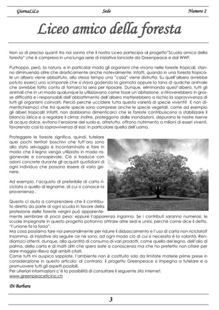 GiornaLiLo

Sede

Numero 2

Liceo amico della foresta
Non so di preciso quanti tra noi sanno che il nostro Liceo partecipa al progetto”Scuola amica della
foresta” che è compresa in una lunga serie di iniziative lanciate da Greenpeace e dal WWF.
Purtroppo, però, la natura, e in particolar modo gli organismi che vivono nelle foreste tropicali, stanno diminuendo oltre che drasticamente anche notevolmente. Infatti, quando in una foresta tropicale un albero viene abbattuto, allo stesso tempo una ”casa” viene distrutta. Su quell’albero avrebbe
potuto esserci uno scimpanzé che si stava godendo la giornata oppure la tana di qualche animale
che avrebbe fatto conto di tornarci la sera per riposare. Dunque, eliminando quest’albero, tutti gli
animali che in un modo qualunque lo utilizzavano come fosse un’abitazione, si ritroverebbero in grosse difficoltà e i responsabili dell’abbattimento dell’albero metterebbero a rischio la sopravvivenza di
tutti gli organismi coinvolti. Perciò perché uccidere tutta questa varietà di specie viventi? E non dimentichiamoci che tra queste specie sono comprese anche le specie vegetali, come ad esempio
gli alberi tropicali! Infatti, non dobbiamo dimenticarci che le foreste contribuiscono a stabilizzare il
bilancio idrico e a regolare il clima; inoltre, proteggono dalle inondazioni, depurano le nostre riserve
di acqua dolce, evitano l’erosione del suolo e, oltretutto, offrono nutrimento a milioni di esseri viventi,
favorendo così la sopravvivenza di essi: in particolare quella dell’uomo.
Proteggere le foreste significa, quindi, tutelare
quei pochi territori boschivi che tutt’ora sono
allo stato selvaggio e incontaminato e fare in
modo che il legno venga utilizzato in modo ragionevole e consapevole. Ciò si traduce con
azioni concrete durante gli acquisti quotidiani di
ogni individuo che possono essere di vario genere.
Ad esempio, l’acquisto di preferibile di carta riciclata o quello di legname, di cui si conosce la
provenienza .
Questo ci aiuta a comprendere che il contributo diretto da parte di ogni scuola in favore della
protezione delle foreste vergini può apparentemente sembrare di poco peso: eppure l’apparenza inganna. Se i contributi saranno numerosi, le
scuole impegnate in questo progetto potranno attirare altre sedi e unirsi, perché come dice il detto,
“l’unione fa la forza”.
Ma cosa possiamo fare noi personalmente per ridurre il disboscamento e l’uso di carta non riciclata?
Insomma, di iniziative da seguire ce ne sono, ad ogni modo ciò di cui si necessita è la volontà. Rendiamoci attenti, dunque, alla quantità di consumo di vari prodotti, come quello del legno, dell’olio di
palma, della carta e di molti altri che spero siate a conoscenza ma che ho preferito non citare per
dare maggior rilievo agli ambiti citati.
Come tutti mi auspico sappiate, l’ambiente non è costituito solo da limitate materie prime prese in
considerazione in questo articolo; al contrario, il progetto Greenpeace si impegna a tutelare e a
promuovere tutti gli aspetti possibili.
Per ulteriori informazioni c’è la possibilità di consultare il seguente sito internet:
www.greenpeaceticino.ch

Di Barbara

3

 