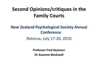 Second Opinions/critiques in the Family Courts New Zealand Psychological Society Annual Conference Rotorua, July 17-20, 2010 Professor Fred Seymour Dr Suzanne Blackwell 