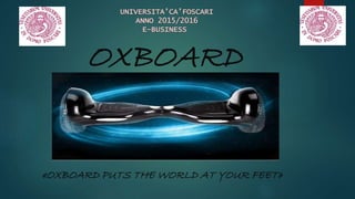 OXBOARD
«OXBOARD PUTS THE WORLD AT YOUR FEET»
UNIVERSITA’CA’FOSCARI
ANNO 2015/2016
E-BUSINESS
 