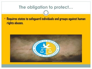 The obligation to protect…
 Requires states to safeguard individuals and groups against human
rights abuses.
 