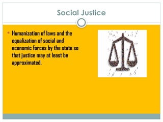 Social Justice
 Humanization of laws and the
equalization of social and
economic forces by the state so
that justice may at least be
approximated.
 