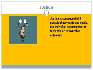 Justice
 Justice is consequential. In
pursuit of our wants and needs,
our individual actions result to
favorable or unfavorable
outcomes.
 