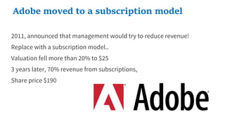 2011, announced that management would try to reduce revenue!
Replace with a subscription model..
Valuation fell more than 20% to $25
3 years later, 70% revenue from subscriptions,
Share price $190
Adobe moved to a subscription model
 