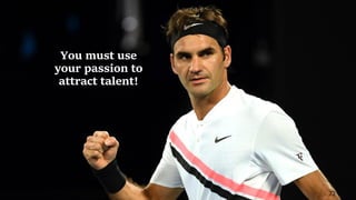 72
You must use
your passion to
attract talent!
 