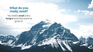 What do you
really need?
You need a small and a
hungry team that wants to
go for it!
 