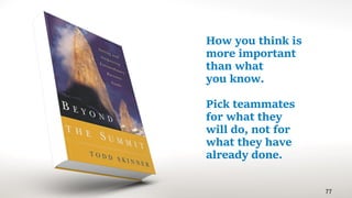 77
How you think is
more important
than what
you know.
Pick teammates
for what they
will do, not for
what they have
already done.
 