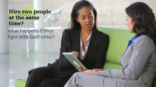 Hire two people
at the same
time?
What happens if they
fight with each other?
88
 