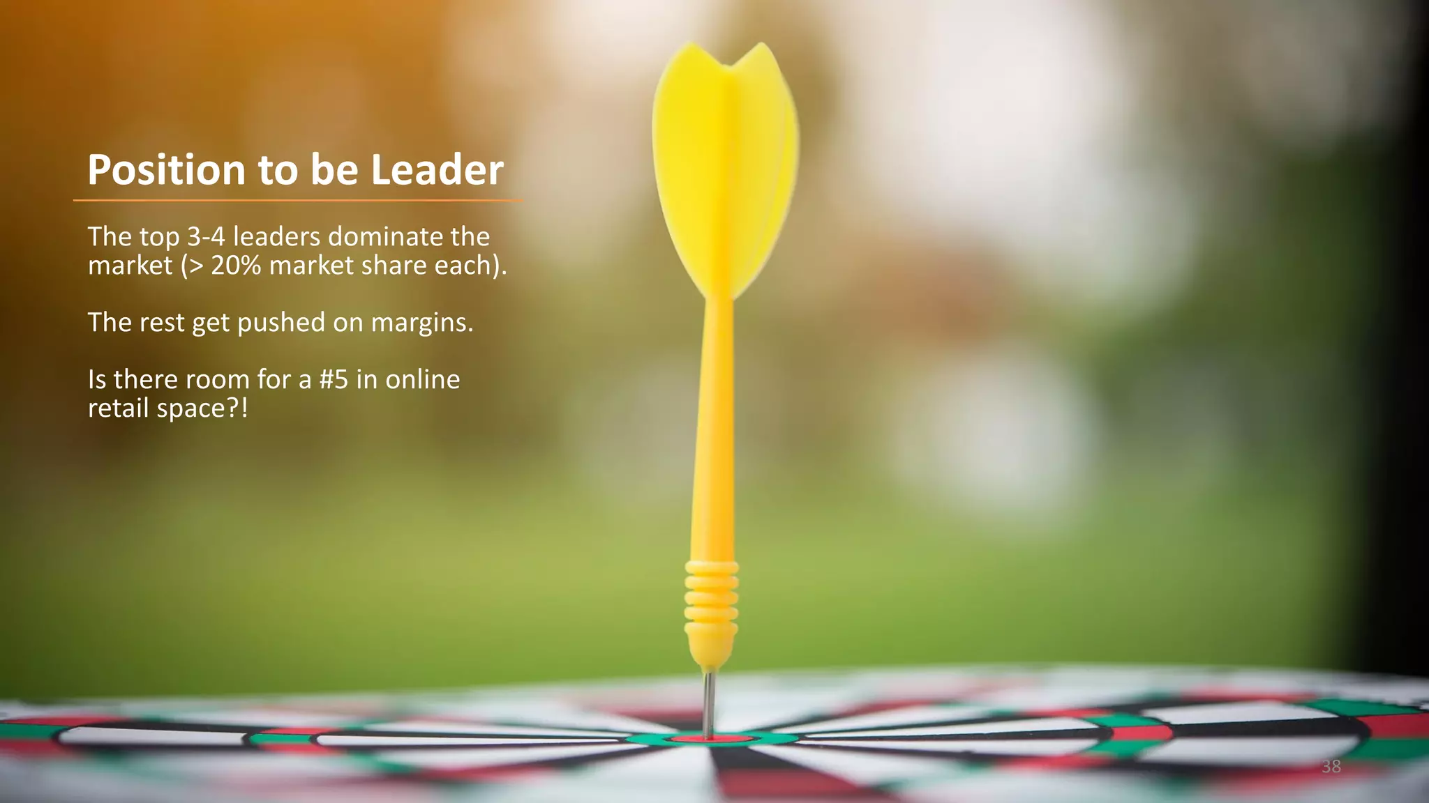 The top 3-4 leaders dominate the
market (> 20% market share each).
The rest get pushed on margins.
Is there room for a #5 in online
retail space?!
Position to be Leader
38
 