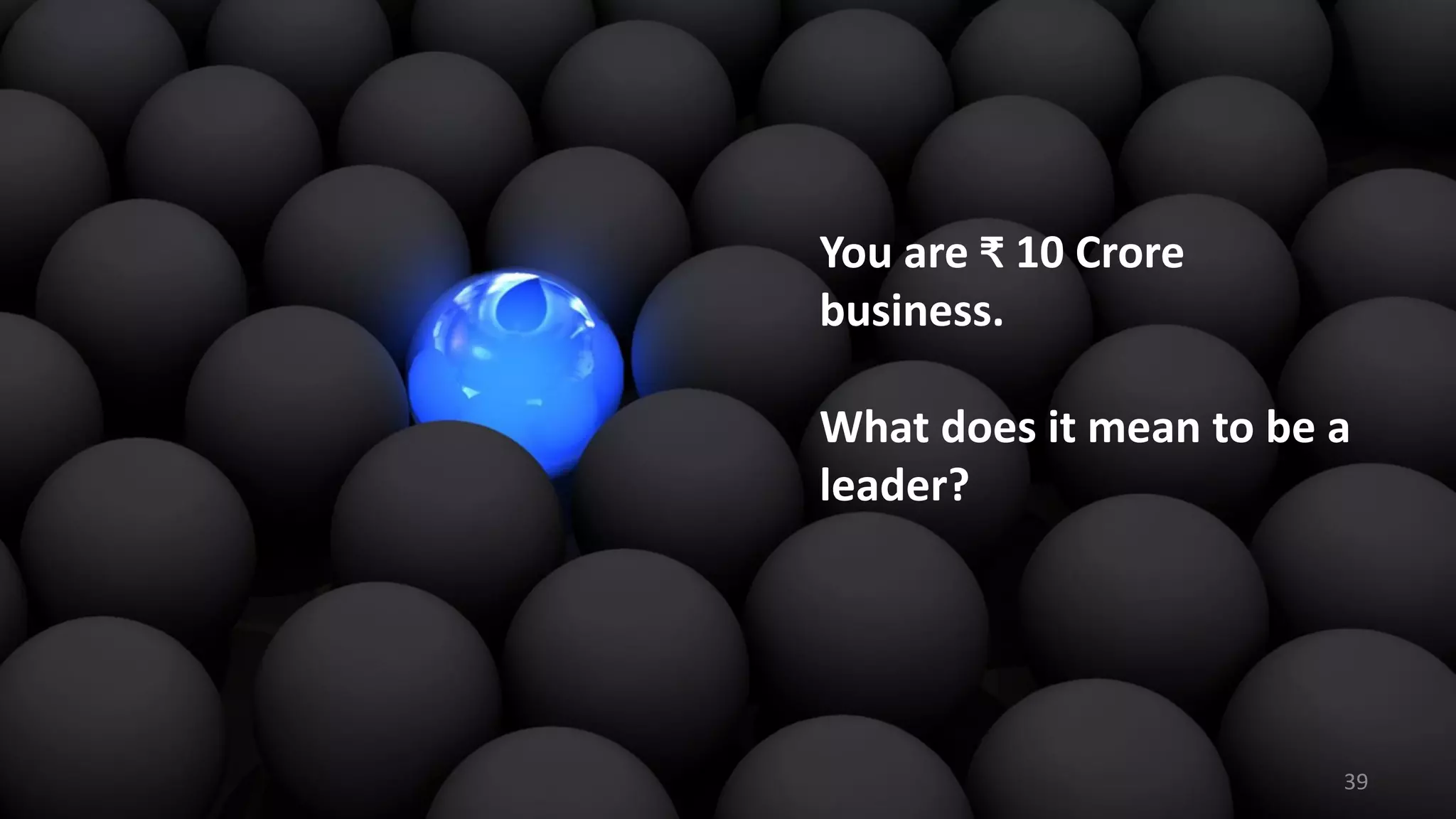 You are ₹ 10 Crore
business.
What does it mean to be a
leader?
39
 