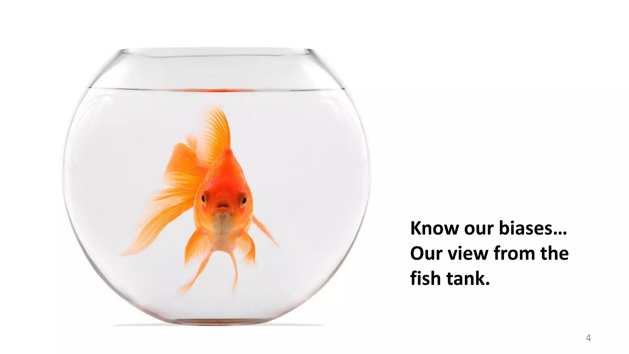 Know our biases…
Our view from the
fish tank.
4
 