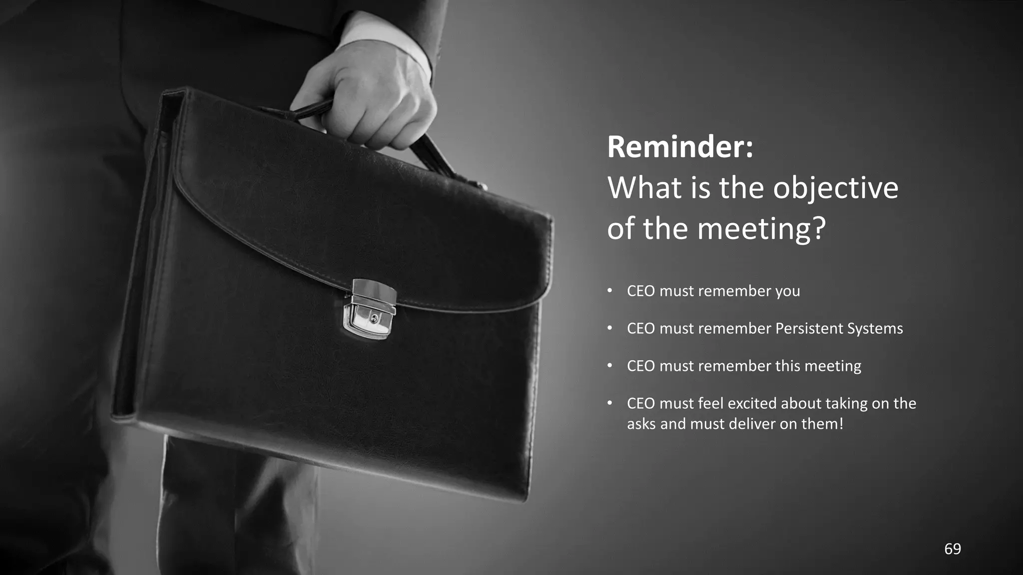 • CEO must remember you
• CEO must remember Persistent Systems
• CEO must remember this meeting
• CEO must feel excited about taking on the
asks and must deliver on them!
69
Reminder:
What is the objective
of the meeting?
 