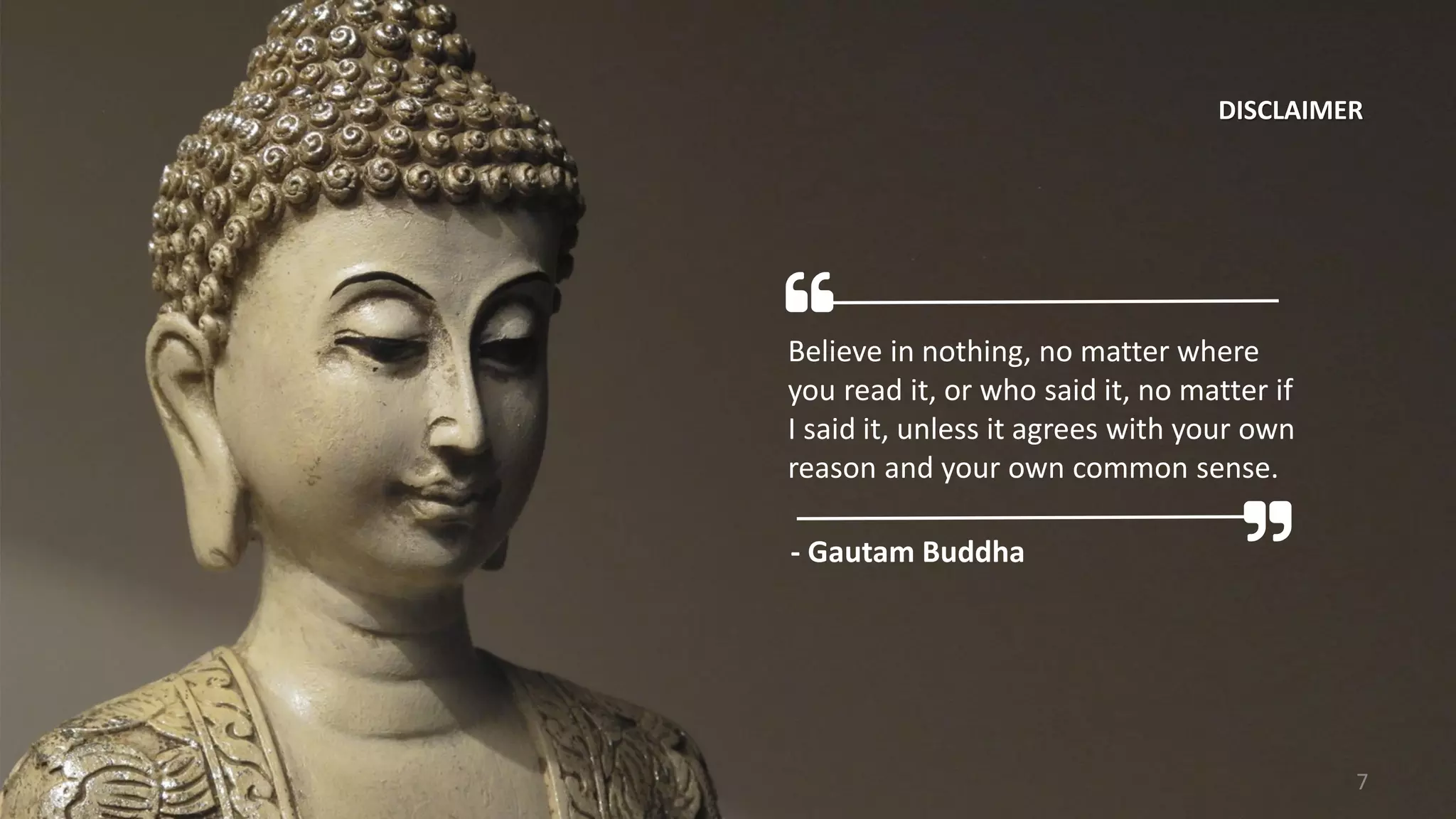 Believe in nothing, no matter where
you read it, or who said it, no matter if
I said it, unless it agrees with your own
reason and your own common sense.
- Gautam Buddha
DISCLAIMER
7
 