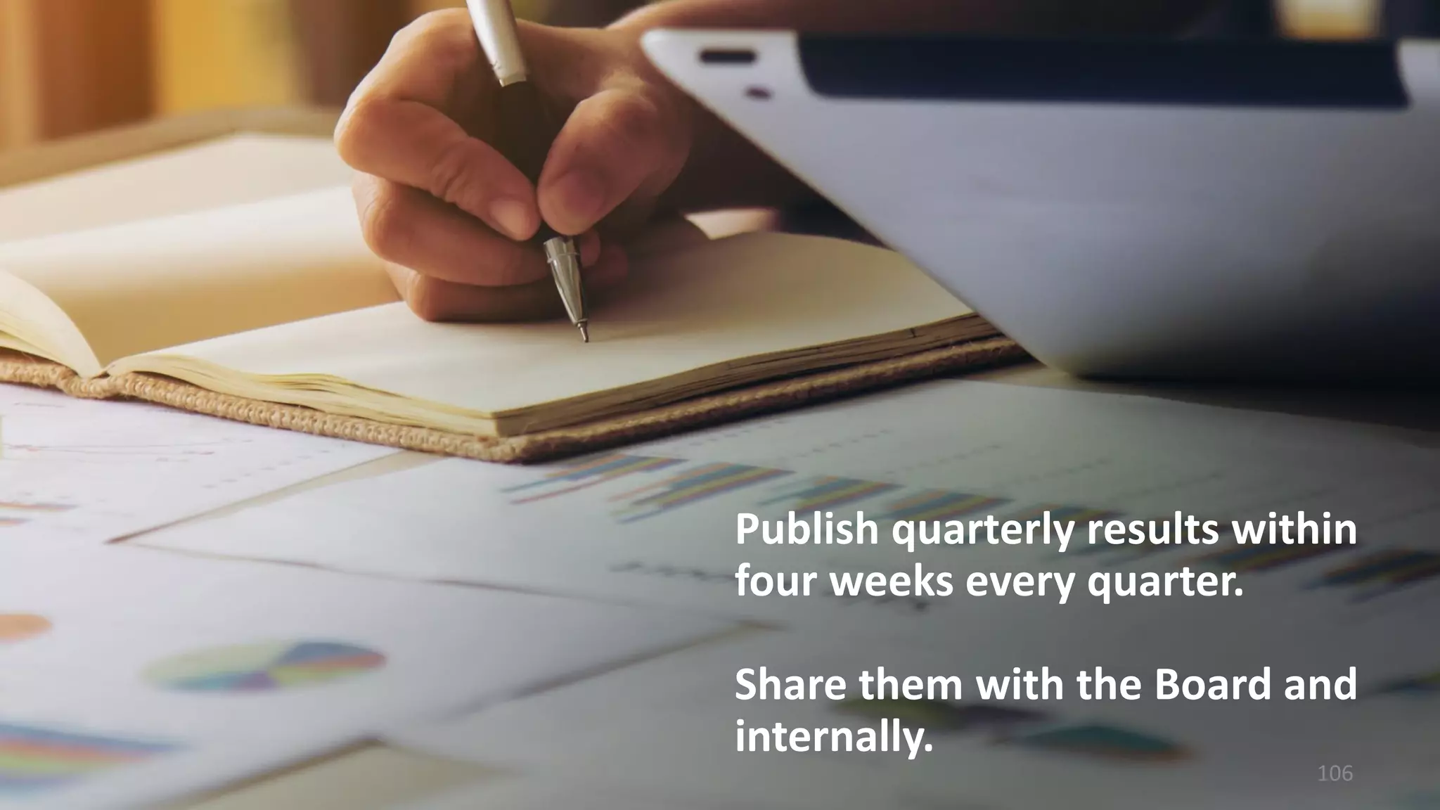 Publish quarterly results within
four weeks every quarter.
Share them with the Board and
internally.
106
 