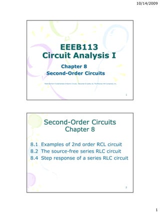 10/14/2009
1
1
EEEB113
Circuit Analysis I
Chapter 8
Second-Order Circuits
Materials from Fundamentals of Electric Circuits, Alexander & Sadiku 4e, The McGraw-Hill Companies, Inc.
2
Second-Order Circuits
Chapter 8
8.1 Examples of 2nd order RCL circuit
8.2 The source-free series RLC circuit
8.4 Step response of a series RLC circuit
 