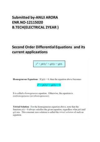 Submitted by-ANUJ ARORA
ENR.NO-12115020
B.TECH(ELECTRICAL 2YEAR )
Second Order DifferentialEquations and its
current applicaations
 