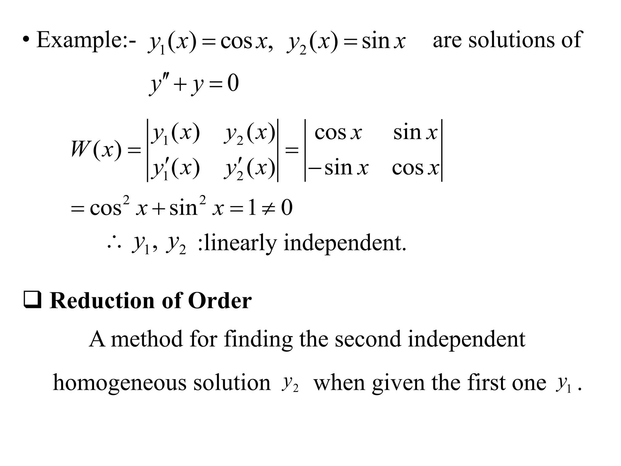 • Example:- are solutions of
:linearly independent.
 Reduction of Order
A method for finding the second independent
homogeneous solution when given the first one .
1 2( ) cos , ( ) siny x x y x x 
0y y 
1 2
1 2
2 2
( ) ( ) cos sin
( )
( ) ( ) sin cos
cos sin 1 0
y x y x x x
W x
y x y x x x
x x
 
  
   
1 2,y y
2y 1y
 