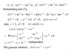 Substituting into (3),
take c = 1, d = 0
: independent
The general solution:
8
2 2
2 2 ,x x
y u e e u 
    2 2 2
2 4 4x x x
y u e e u u e  
    
2 2 2 2 2 2
4( ) 4 04 4 2x x x x x x
uu e e u u e u e e u e     
      
2 2
0, 0, 0, ( )x x
u x cx du e e u 
     
( )u x x 
2 2
2 ( ) ( ) x x
y x u x e xe 

2 2
4
2 2 2
0
2
( )
2
x x
x
x x x
x
e xe
W x e
e e e
 

  


 

2 2
1 2( ) x x
c xy x c e e 

2 2
1 2,x x
y y xe e 

 