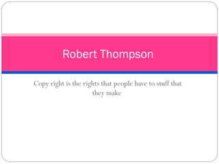 Copy right is the rights that people have to stuff that they make  Robert Thompson  
