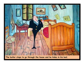 The butler stops to go through the house and he hides in his bed.
 