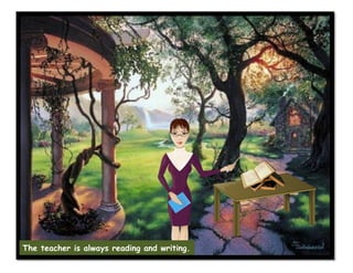 The teacher is always reading and writing.
 
