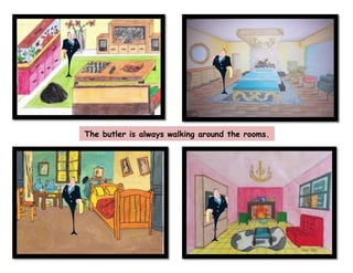 The butler is always walking around the rooms.
 