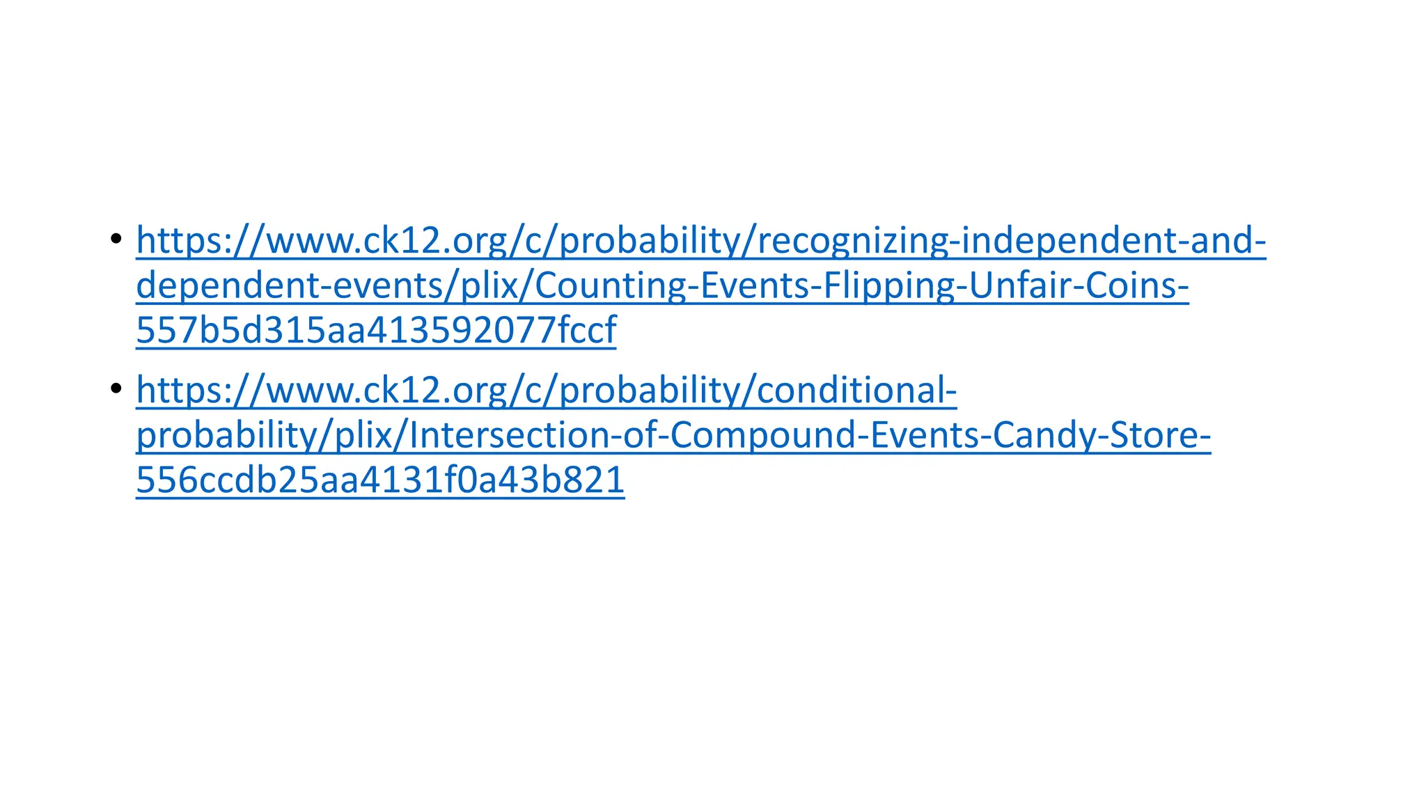 • https://www.ck12.org/c/probability/recognizing-independent-and-
dependent-events/plix/Counting-Events-Flipping-Unfair-Coins-
557b5d315aa413592077fccf
• https://www.ck12.org/c/probability/conditional-
probability/plix/Intersection-of-Compound-Events-Candy-Store-
556ccdb25aa4131f0a43b821
 