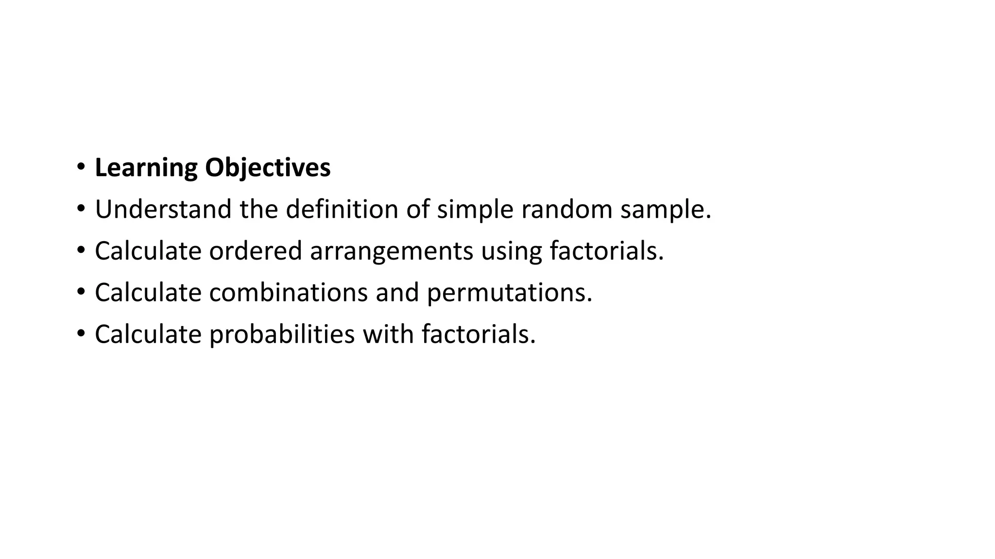 • Learning Objectives
• Understand the definition of simple random sample.
• Calculate ordered arrangements using factorials.
• Calculate combinations and permutations.
• Calculate probabilities with factorials.
 