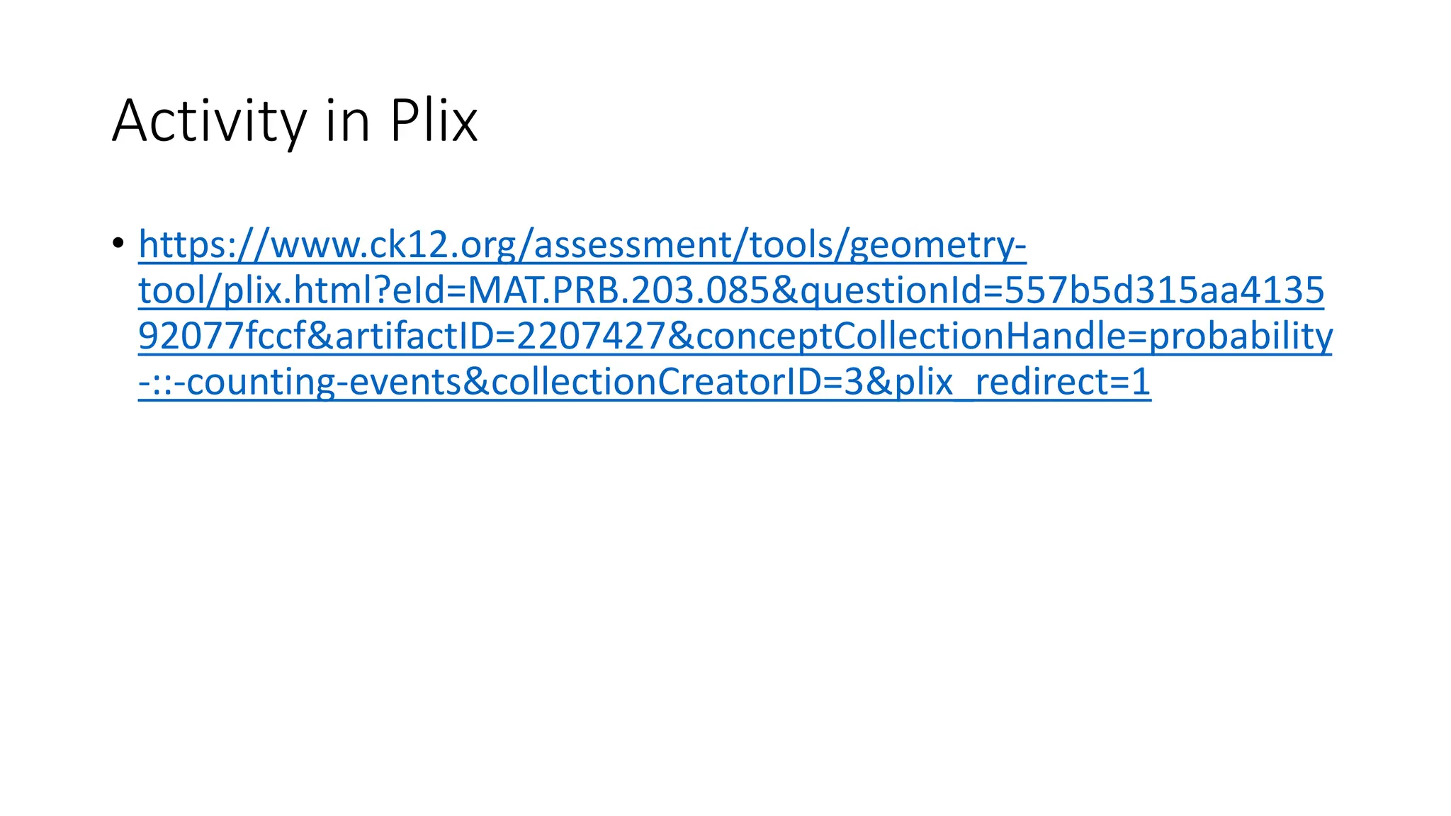 Activity in Plix
• https://www.ck12.org/assessment/tools/geometry-
tool/plix.html?eId=MAT.PRB.203.085&questionId=557b5d315aa4135
92077fccf&artifactID=2207427&conceptCollectionHandle=probability
-::-counting-events&collectionCreatorID=3&plix_redirect=1
 