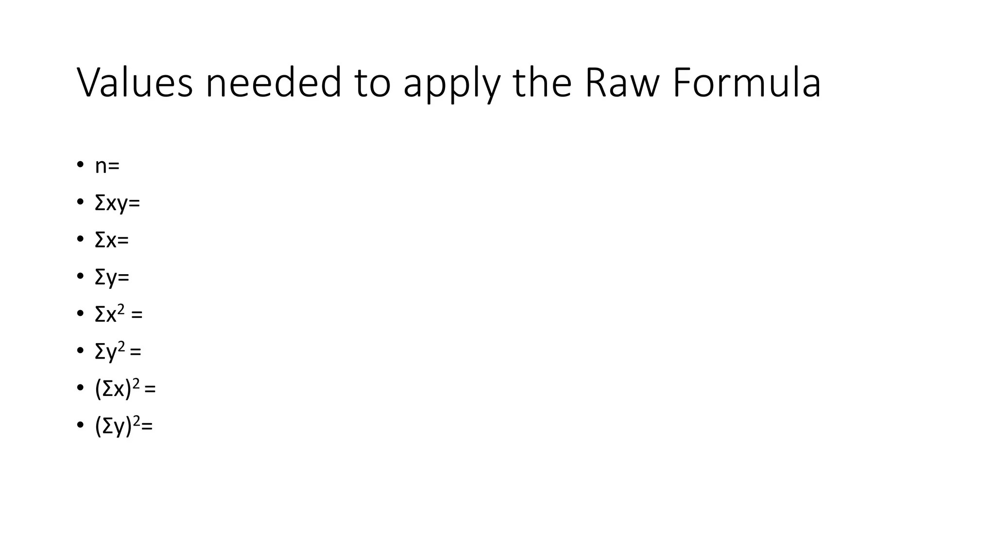 Values needed to apply the Raw Formula
• n=
• Σxy=
• Σx=
• Σy=
• Σx2 =
• Σy2 =
• (Σx)2 =
• (Σy)2=
 
