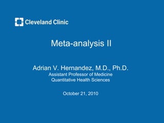 Meta-analysis II

Adrian V. Hernandez, M.D., Ph.D.
     Assistant Professor of Medicine
      Quantitative Health Sciences


           October 21, 2010
 