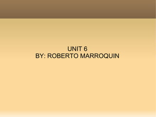 UNIT 6
BY: ROBERTO MARROQUIN
 