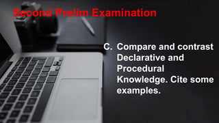 Second Prelim Examination
C. Compare and contrast
Declarative and
Procedural
Knowledge. Cite some
examples.
 