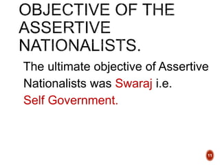 The ultimate objective of Assertive
Nationalists was Swaraj i.e.
Self Government.
11
 