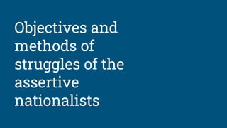 Objectives and
methods of
struggles of the
assertive
nationalists
 