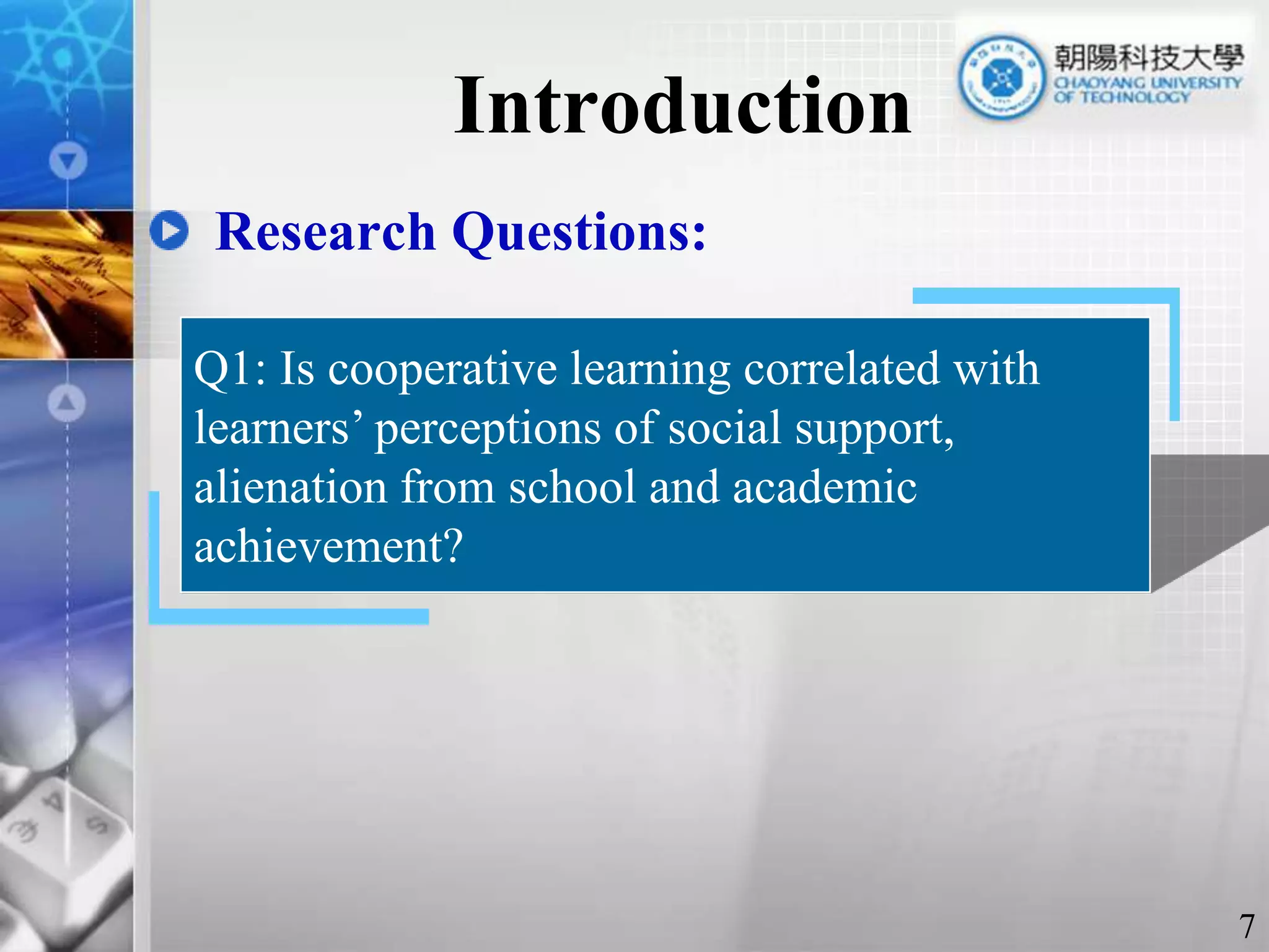 IntroductionResearch Questions:Q1: Is cooperative learning correlated with learners’ perceptions of social support, alienation from school and academic achievement?    7