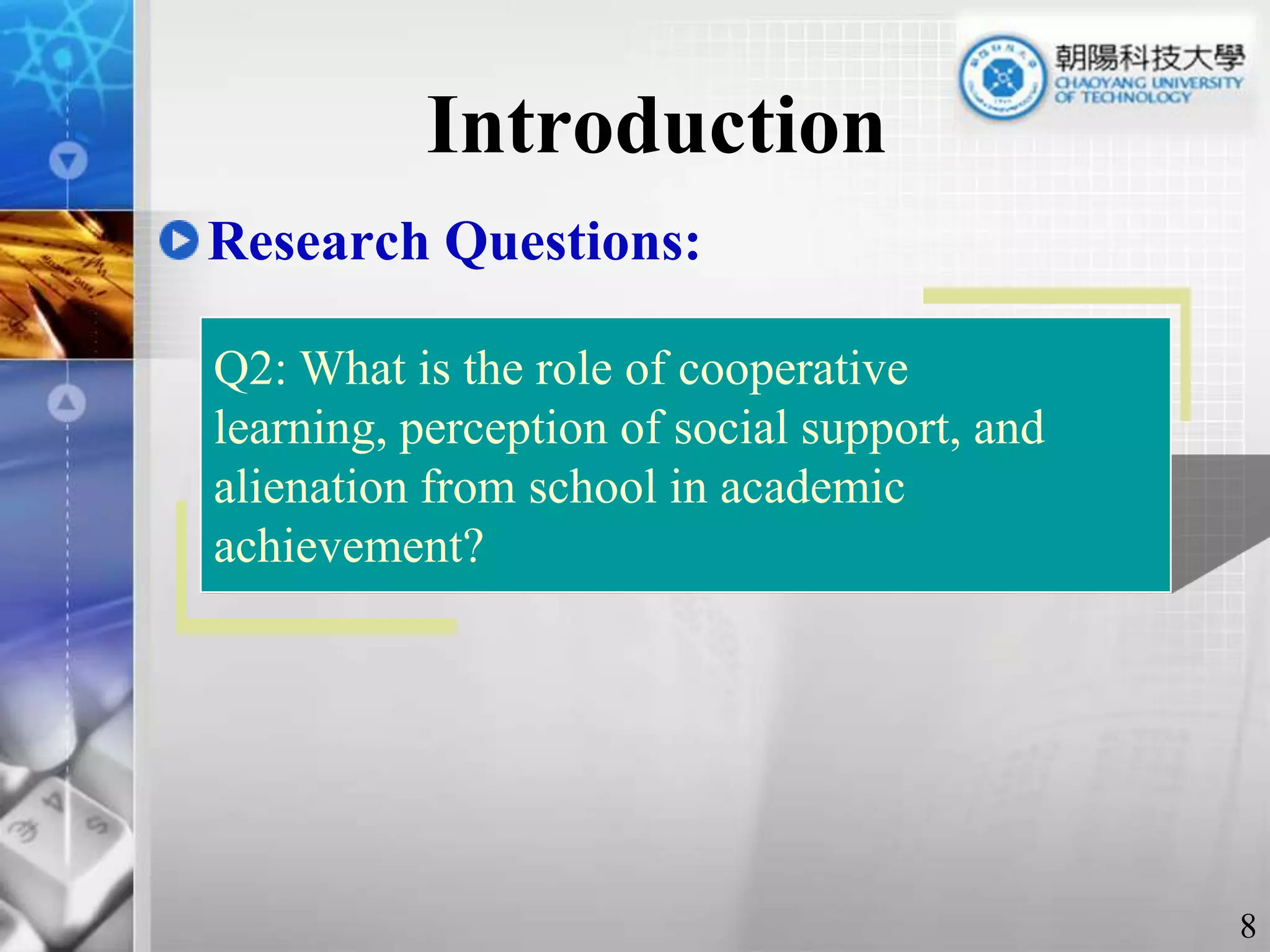 IntroductionResearch Questions:Q2: What is the role of cooperative learning, perception of social support, and alienation from school in academic achievement? 8