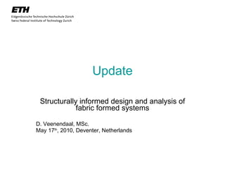 Update Structurally informed design and analysis of fabric formed systems D. Veenendaal, MSc. May 17 th , 2010, Deventer, Netherlands 
