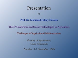 Presentation by Prof. Dr. Mohamed Fahmy Hussein The 4 th  Conference on Recent Technologies in Agriculture Challenges of Agricultural Modernization  Faculty of Agriculture, Cairo University Tuesday, 3-5 November, 2009 