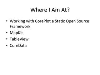 Where	
  I	
  Am	
  At?	
  
•  Working	
  with	
  CorePlot	
  a	
  Sta2c	
  Open	
  Source	
  
     Framework	
  
•  MapKit	
  	
  
•  TableView	
  
•  CoreData	
  
	
  
 