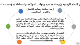 03
16
•
‫ن‬
‫م‬
‫أ‬
‫ى‬
‫ت‬‫يتأ‬ ‫ن‬
‫ل‬‫و‬ ‫بة‬
‫س‬‫المحا‬ ‫ة‬
‫ن‬‫مه‬ ‫ر‬
‫ي‬‫تطو‬ ‫ة‬
‫ل‬‫بالدو‬ ‫التحديات‬ ‫بر‬
‫ك‬
‫ذلك‬
‫إ‬
‫ي‬ ‫جسم‬ ‫بأنشاء‬ ‫ال‬
ُ
‫عن‬
‫ى‬
‫معايير‬ ‫وإرساء‬ ‫بتطوير‬
‫ال‬
‫قياس‬
‫و‬
‫اإل‬
‫فصاح‬
‫ال‬
‫محاسبي‬
‫لتر‬
‫مستو‬ ‫من‬ ‫فع‬
‫ى‬
‫والقياس‬ ‫اإلفصاح‬
‫ر‬
‫ي‬‫التقار‬ ‫وجودة‬
‫و‬
‫األداء‬ ‫م‬
‫ي‬‫وتقي‬ ‫اءلة‬
‫س‬‫الم‬ ‫ق‬
‫ي‬‫تحق‬ ‫ى‬
‫ل‬‫ع‬ ‫اعد‬
‫س‬‫ت‬
.‫ومصداقية‬ ‫بفعالية‬
•
‫من‬ ‫فالعديد‬ ،‫والتزام‬ ‫عادل‬ ‫نوعين‬ ‫والقياس‬ ‫اإلفصاح‬
‫ب‬ ‫تلتزم‬ ‫ن‬
‫أ‬ ‫ن‬
‫ك‬‫يم‬ ‫ة‬
‫ي‬‫الربح‬ ‫ر‬
‫ي‬‫غ‬ ‫ة‬
‫ل‬‫الدو‬ ‫سات‬
‫س‬‫مؤ‬
‫إ‬
‫اح‬
‫ص‬‫إف‬ ‫طار‬
‫األداء‬ ‫وتطور‬ ‫األهداف‬ ‫ق‬
‫ي‬‫تحق‬ ‫ة‬
‫ع‬‫متاب‬ ‫ه‬
‫ل‬‫خال‬ ‫ن‬
‫م‬ ‫ن‬
‫م‬‫نض‬ ‫التزام‬
.‫والتشغيلي‬ ‫المالي‬
‫مباد‬ ‫إرساء‬
‫ئ‬
‫لإلفصاح‬ ‫ومعايير‬
‫المحاسبي‬ ‫والقياس‬
‫و‬ ‫الرقابية‬ ‫النظم‬ ‫ر‬
‫إ‬
‫الد‬ ‫بمؤسسات‬ ‫والمساءلة‬ ‫الحوكمة‬ ‫وقواعد‬ ‫مفاهيم‬ 
‫ء‬‫رسا‬
 