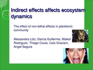 Indirect effects affects ecosystem 
dynamics
 The effect of non­lethal effects in planktonic 
 community

 Alessandra Lütz; Garcia Guillerme, Maikol 
 Rodriguez, Thiago Couto, Caio Graciani, 
 Angel Segura
 