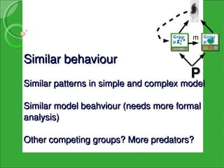 Grou
                                    pI
                                           m   Grou
                                               p VII



Similar behaviour
                                           P
Similar patterns in simple and complex model

Similar model beahviour (needs more formal 
analysis)

Other competing groups? More predators?
 