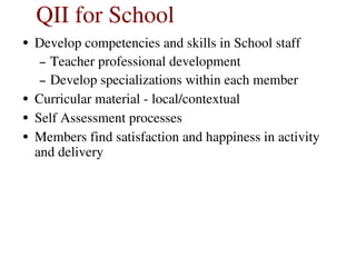 QII for School
• Develop competencies and skills in School staff
– Teacher professional development
– Develop specializations within each member
• Curricular material ­ local/contextual
• Self Assessment processes
• Members find satisfaction and happiness in activity 
and delivery
 