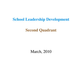 School Leadership Development
Second Quadrant
March, 2010
 
