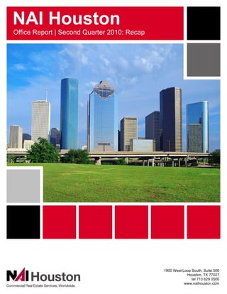 NAI Houston
Office Report | Second Quarter 2010: Recap




                                             1900 West Loop South, Suite 500
                                                         Houston, TX 77027
                                                            tel 713 629 0500
                                                        www.naihouston.com
 