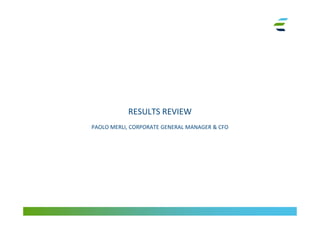 RESULTS REVIEW
PAOLO MERLI, CORPORATE GENERAL MANAGER & CFO
 