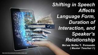 http://www.free-powerpoint-templates-design.com
Shifting in Speech
Affects
Language Form,
Duration of
Interaction, and
Speaker’s
Relationship
Ma’am Melba T. Fernando
( Master Teacher I )
 